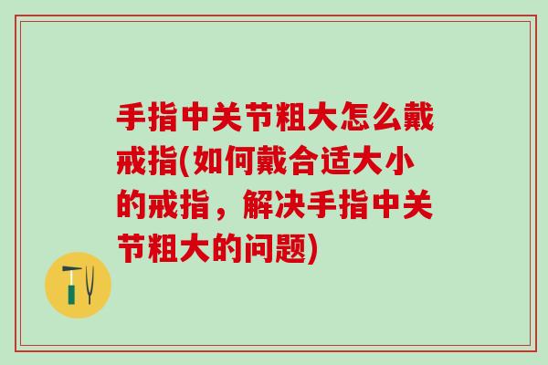 手指中关节粗大怎么戴戒指(如何戴合适大小的戒指，解决手指中关节粗大的问题)