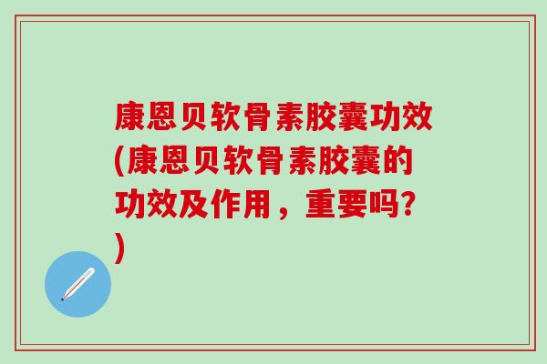 康恩贝软骨素胶囊功效(康恩贝软骨素胶囊的功效及作用，重要吗？)