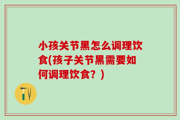 小孩关节黑怎么调理饮食(孩子关节黑需要如何调理饮食？)