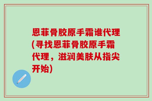 恩菲骨胶原手霜谁代理(寻找恩菲骨胶原手霜代理，滋润美肤从指尖开始)