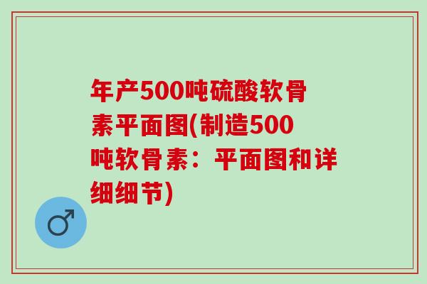 年产500吨硫酸软骨素平面图(制造500吨软骨素：平面图和详细细节)