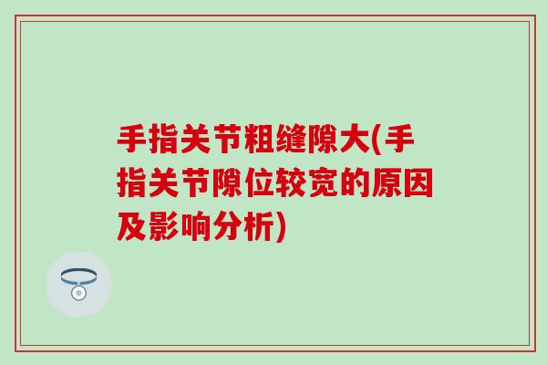 手指关节粗缝隙大(手指关节隙位较宽的原因及影响分析)