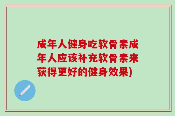 成年人健身吃软骨素成年人应该补充软骨素来获得更好的健身效果)