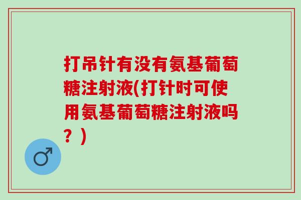 打吊针有没有氨基葡萄糖注射液(打针时可使用氨基葡萄糖注射液吗？)