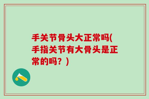 手关节骨头大正常吗(手指关节有大骨头是正常的吗？)