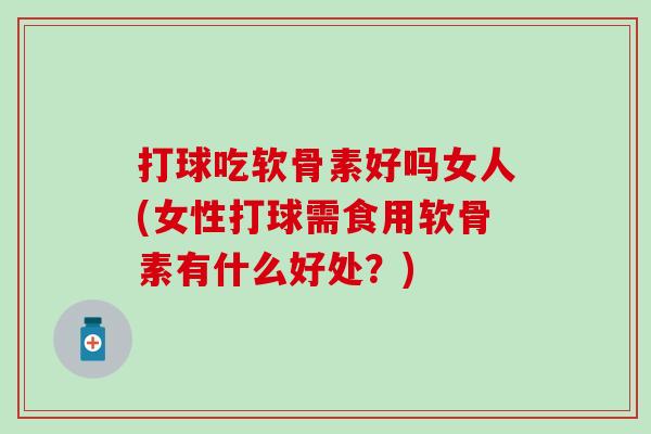 打球吃软骨素好吗女人(女性打球需食用软骨素有什么好处？)
