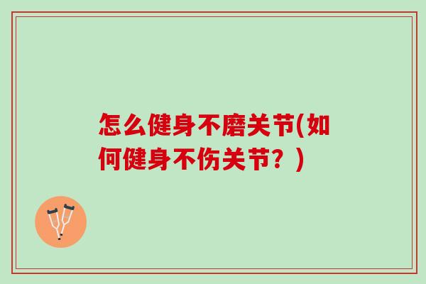 怎么健身不磨关节(如何健身不伤关节？)