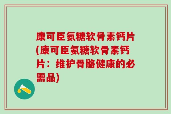 康可臣氨糖软骨素钙片(康可臣氨糖软骨素钙片：维护骨骼健康的必需品)