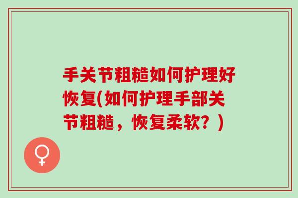 手关节粗糙如何护理好恢复(如何护理手部关节粗糙，恢复柔软？)