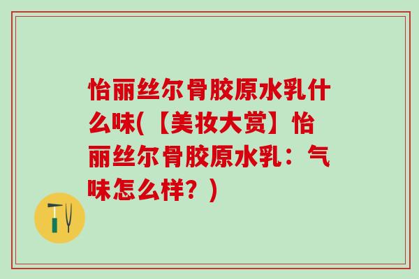 怡丽丝尔骨胶原水乳什么味(【美妆大赏】怡丽丝尔骨胶原水乳：气味怎么样？)