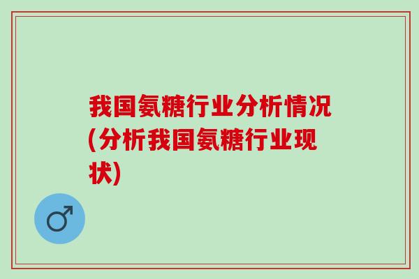 我国氨糖行业分析情况(分析我国氨糖行业现状)