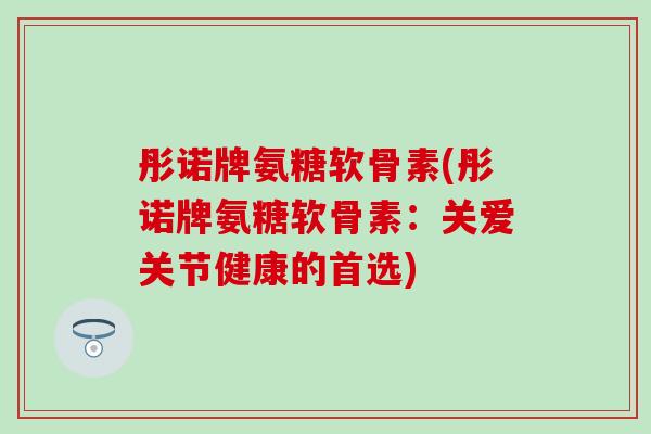 彤诺牌氨糖软骨素(彤诺牌氨糖软骨素：关爱关节健康的首选)