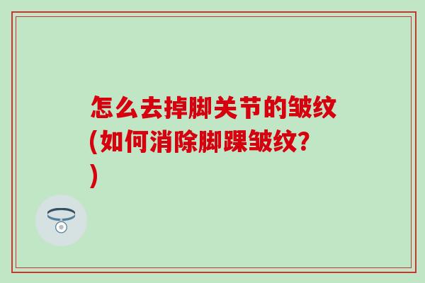 怎么去掉脚关节的皱纹(如何消除脚踝皱纹？)