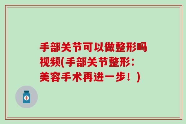 手部关节可以做整形吗视频(手部关节整形：美容手术再进一步！)