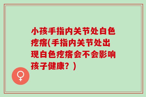 小孩手指内关节处白色疙瘩(手指内关节处出现白色疙瘩会不会影响孩子健康?) 小孩手指内关节处白色疙瘩(手指内关节处出现白色疙瘩会不会影响孩子健康?)