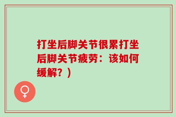 打坐后脚关节很累打坐后脚关节疲劳：该如何缓解？)