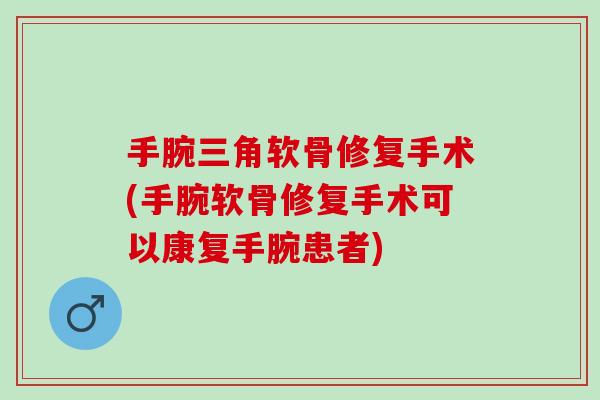 手腕三角软骨修复手术(手腕软骨修复手术可以康复手腕患者)
