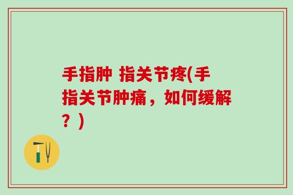 手指肿 指关节疼(手指关节肿痛，如何缓解？)