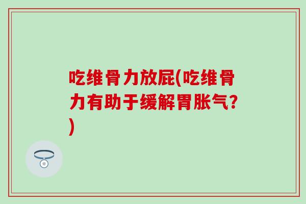 吃维骨力放屁(吃维骨力有助于缓解胃胀气？)