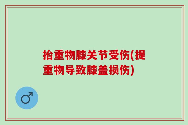 抬重物膝关节受伤(提重物导致膝盖损伤)
