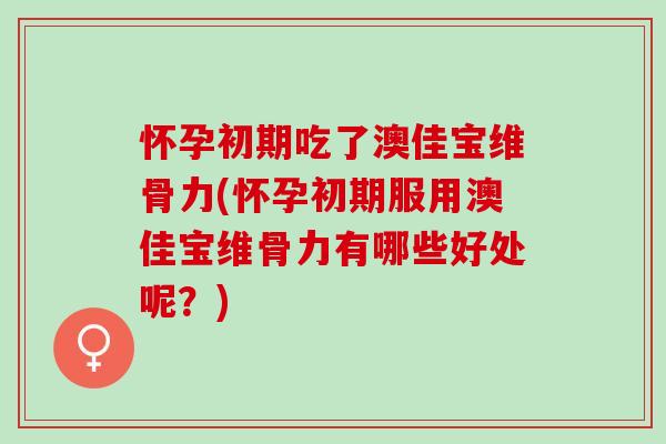 怀孕初期吃了澳佳宝维骨力(怀孕初期服用澳佳宝维骨力有哪些好处呢？)