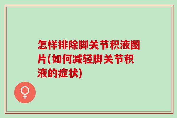 怎样排除脚关节积液图片(如何减轻脚关节积液的症状)
