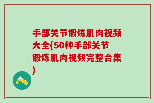 手部关节锻炼肌肉视频大全(50种手部关节锻炼肌肉视频完整合集)