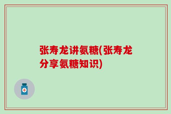 张寿龙讲氨糖(张寿龙分享氨糖知识)
