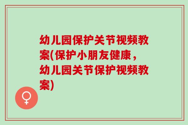 幼儿园保护关节视频教案(保护小朋友健康，幼儿园关节保护视频教案)