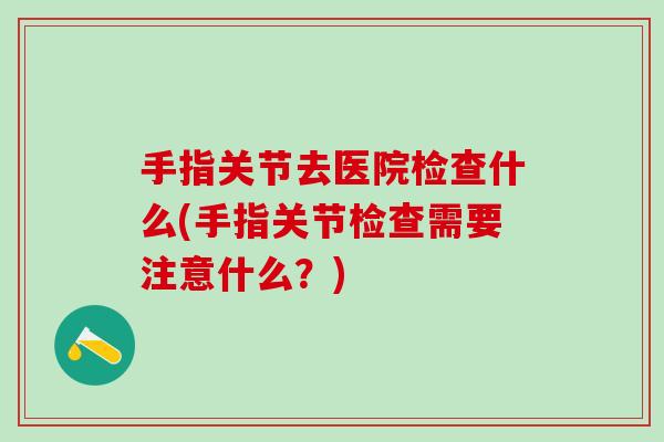 手指关节去医院检查什么(手指关节检查需要注意什么？)