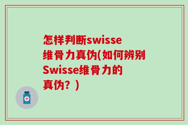 怎样判断swisse维骨力真伪(如何辨别Swisse维骨力的真伪？)