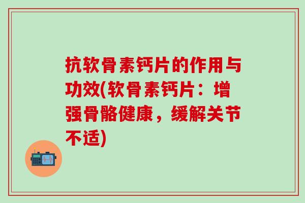 抗软骨素钙片的作用与功效(软骨素钙片：增强骨骼健康，缓解关节不适)