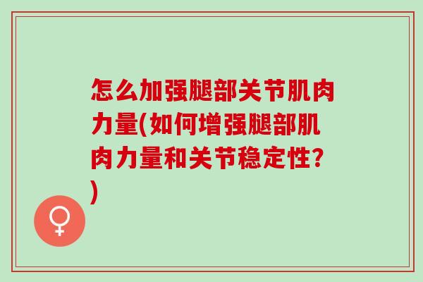 怎么加强腿部关节肌肉力量(如何增强腿部肌肉力量和关节稳定性？)
