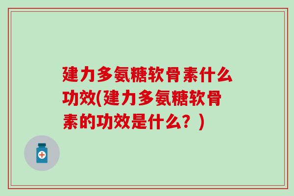 建力多氨糖软骨素什么功效(建力多氨糖软骨素的功效是什么？)