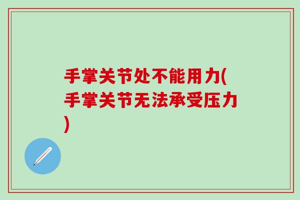 手掌关节处不能用力(手掌关节无法承受压力)