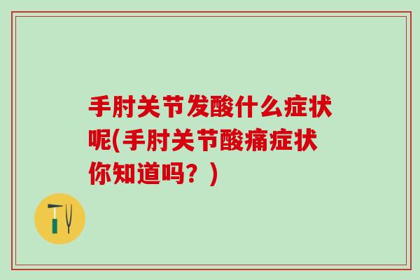 手肘关节发酸什么症状呢(手肘关节酸痛症状你知道吗？)