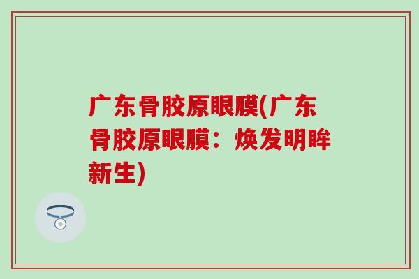 广东骨胶原眼膜(广东骨胶原眼膜：焕发明眸新生)
