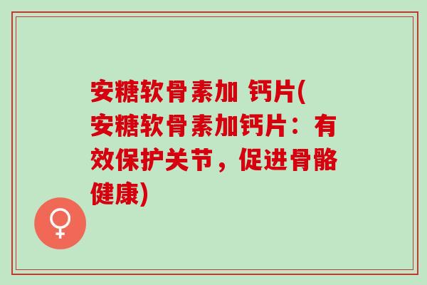 安糖软骨素加 钙片(安糖软骨素加钙片:有效保护关节,促进骨骼健康) 安糖软骨素加 钙片(安糖软骨素加钙片:有效保护关节,促进骨骼健康)