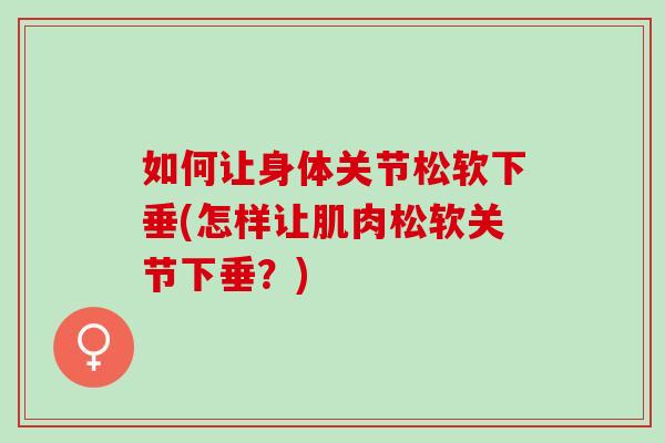 如何让身体关节松软下垂(怎样让肌肉松软关节下垂？)
