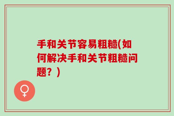 手和关节容易粗糙(如何解决手和关节粗糙问题？)