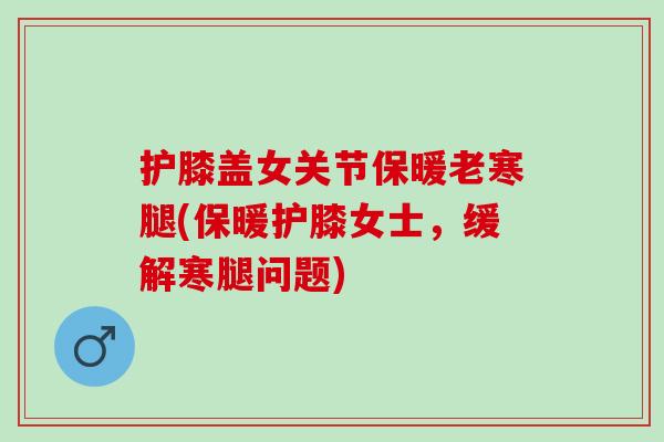 护膝盖女关节保暖老寒腿(保暖护膝女士，缓解寒腿问题)