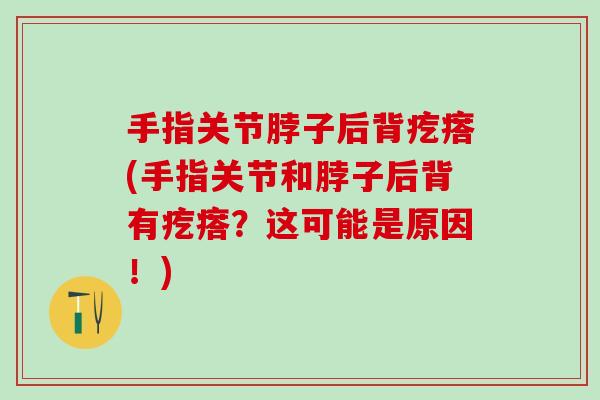 手指关节脖子后背疙瘩(手指关节和脖子后背有疙瘩？这可能是原因！)