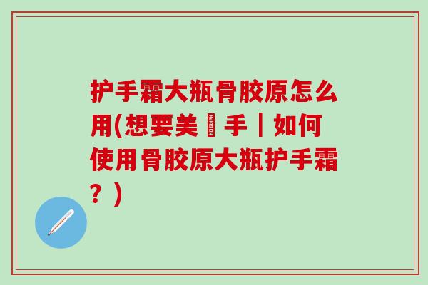 护手霜大瓶骨胶原怎么用(想要美嫰手|如何使用骨胶原大瓶护手霜?) 护手霜大瓶骨胶原怎么用(想要美嫰手|如何使用骨胶原大瓶护手霜?)
