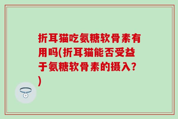 折耳猫吃氨糖软骨素有用吗(折耳猫能否受益于氨糖软骨素的摄入？)