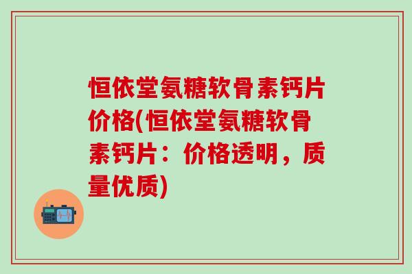 恒依堂氨糖软骨素钙片价格(恒依堂氨糖软骨素钙片：价格透明，质量优质)