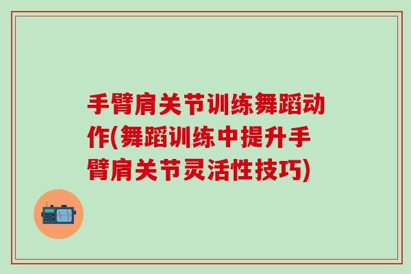 手臂肩关节训练舞蹈动作(舞蹈训练中提升手臂肩关节灵活性技巧)