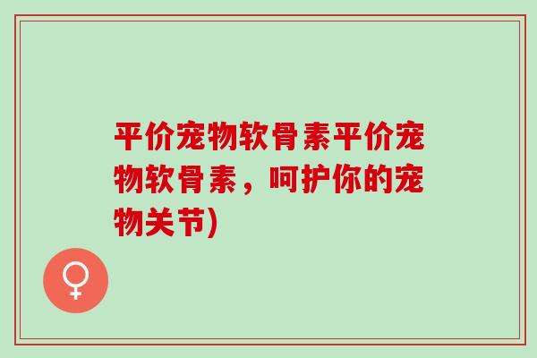 平价宠物软骨素平价宠物软骨素，呵护你的宠物关节)