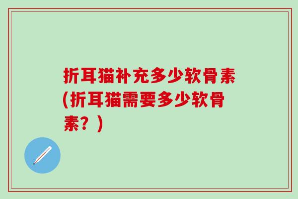 折耳猫补充多少软骨素(折耳猫需要多少软骨素？)
