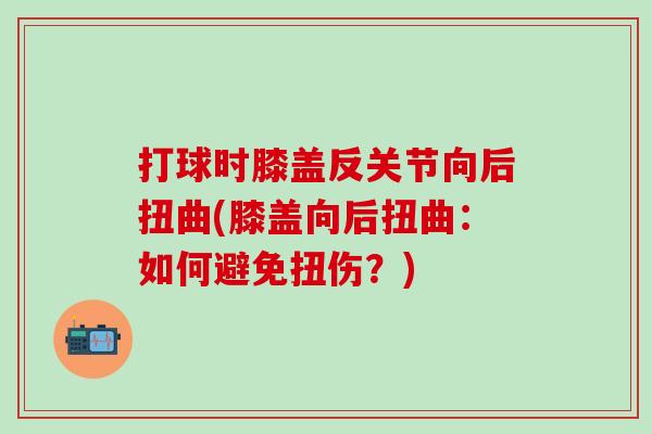 打球时膝盖反关节向后扭曲(膝盖向后扭曲：如何避免扭伤？)
