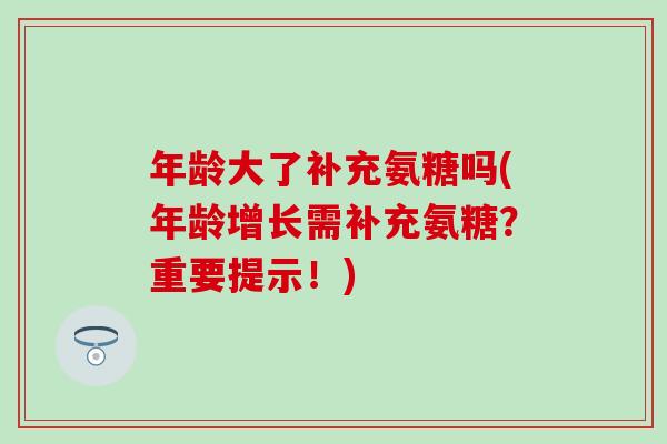 年龄大了补充氨糖吗(年龄增长需补充氨糖？重要提示！)